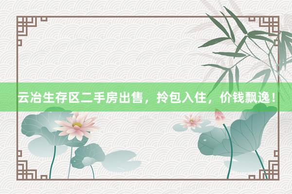 云冶生存区二手房出售，拎包入住，价钱飘逸！