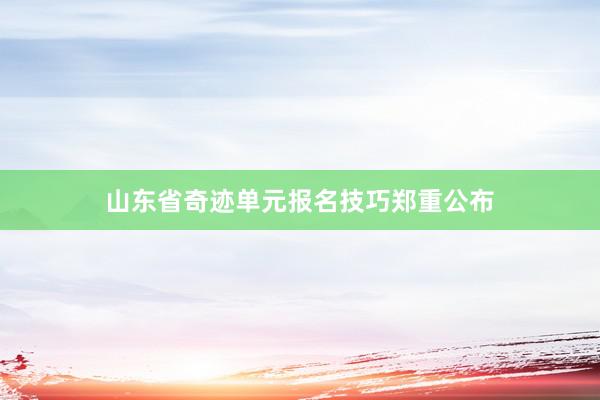 山东省奇迹单元报名技巧郑重公布