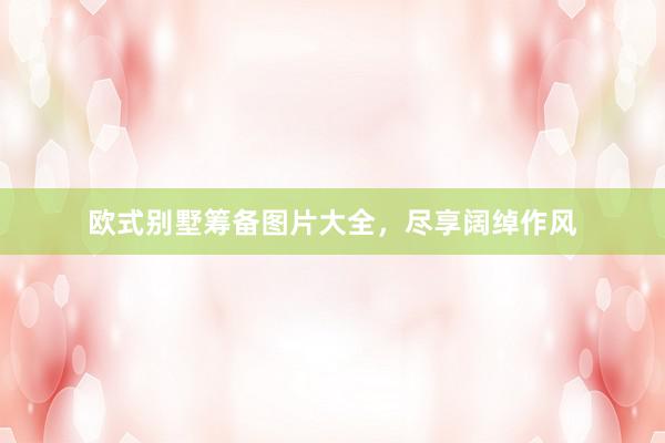 欧式别墅筹备图片大全，尽享阔绰作风