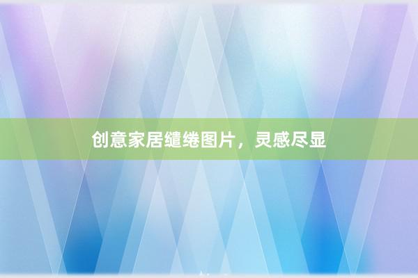 创意家居缱绻图片，灵感尽显
